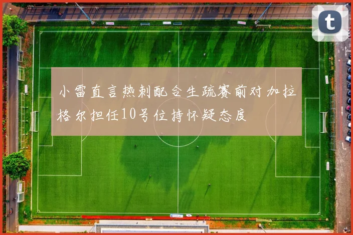小雷直言热刺配合生疏赛前对加拉格尔担任10号位持怀疑态度
