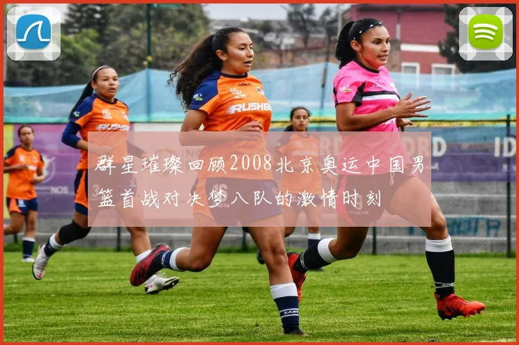 群星璀璨回顾2008北京奥运中国男篮首战对决梦八队的激情时刻