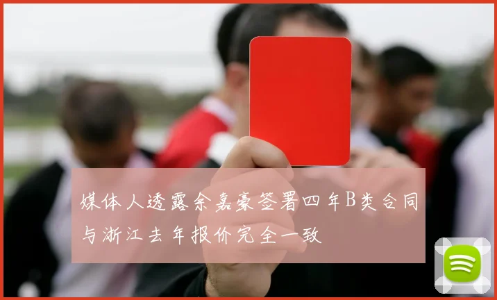 媒体人透露余嘉豪签署四年B类合同与浙江去年报价完全一致