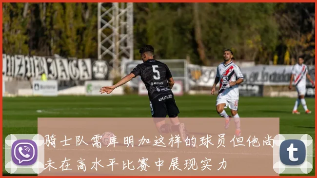 骑士队需库明加这样的球员但他尚未在高水平比赛中展现实力
