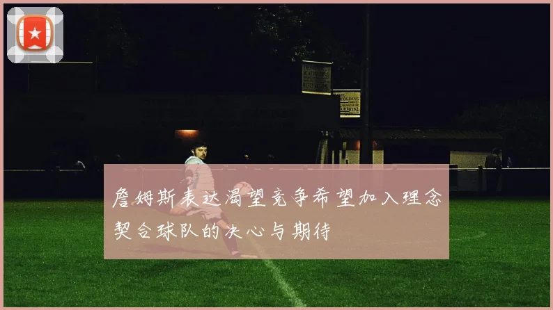 詹姆斯表达渴望竞争希望加入理念契合球队的决心与期待