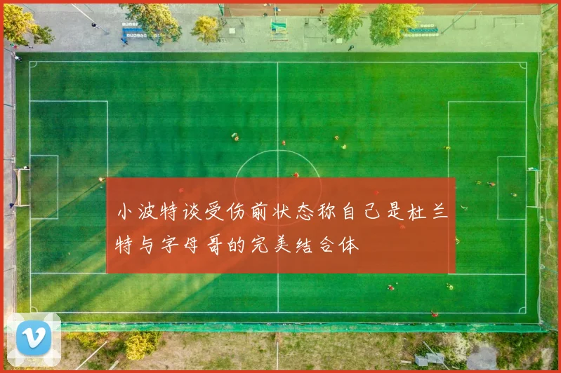 小波特谈受伤前状态称自己是杜兰特与字母哥的完美结合体